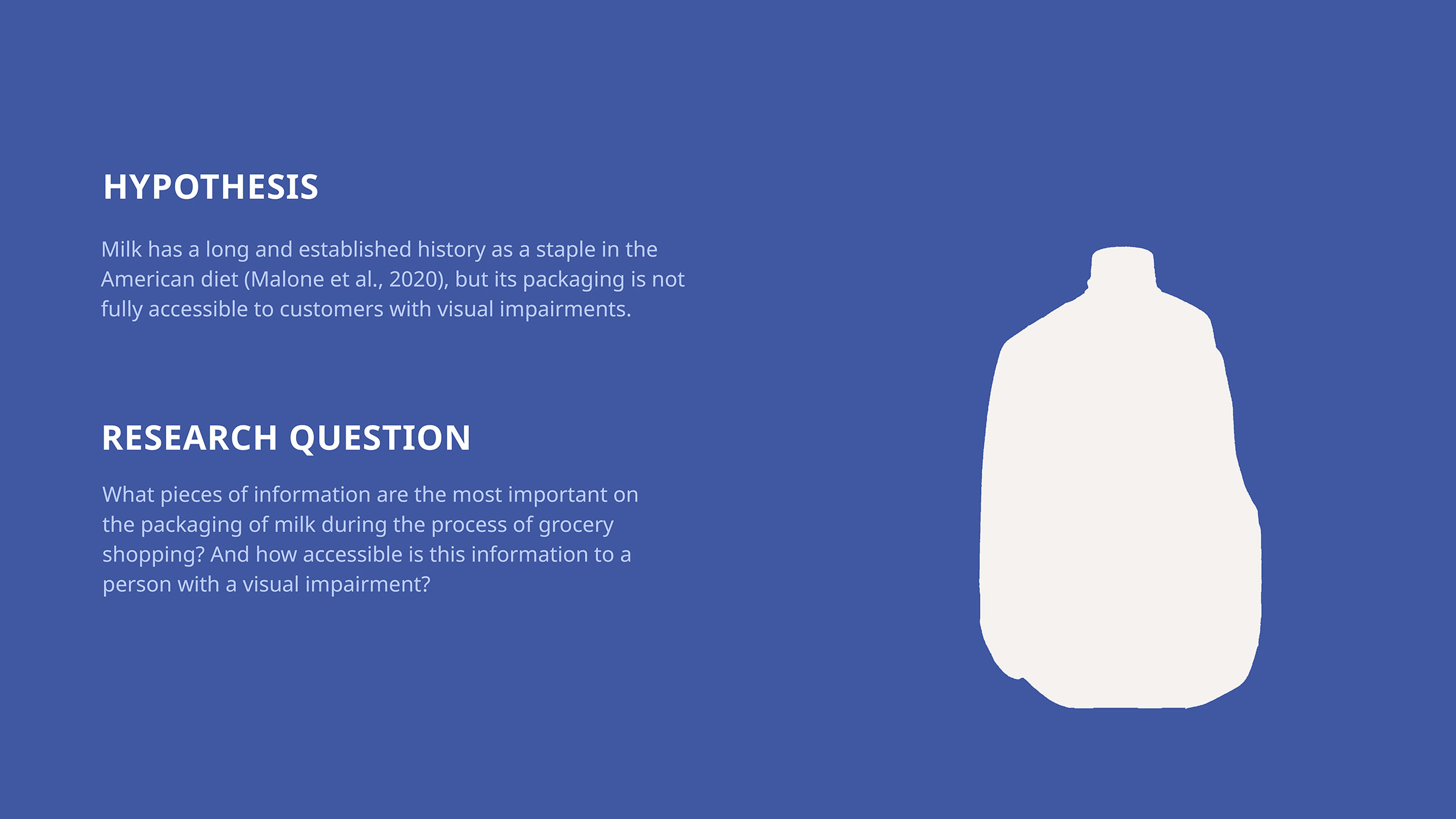 Hypothesis: Milk packaging is not fully accessible to customers with visual impairments. Research question: What information is the most important on the packaging of milk, and how accessible is it?